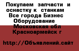 Покупаем  запчасти  и оснастку к  станкам. - Все города Бизнес » Оборудование   . Московская обл.,Красноармейск г.